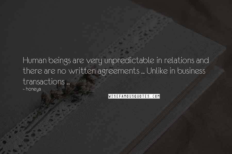 Honeya Quotes: Human beings are very unpredictable in relations and there are no written agreements ... Unlike in business transactions ...