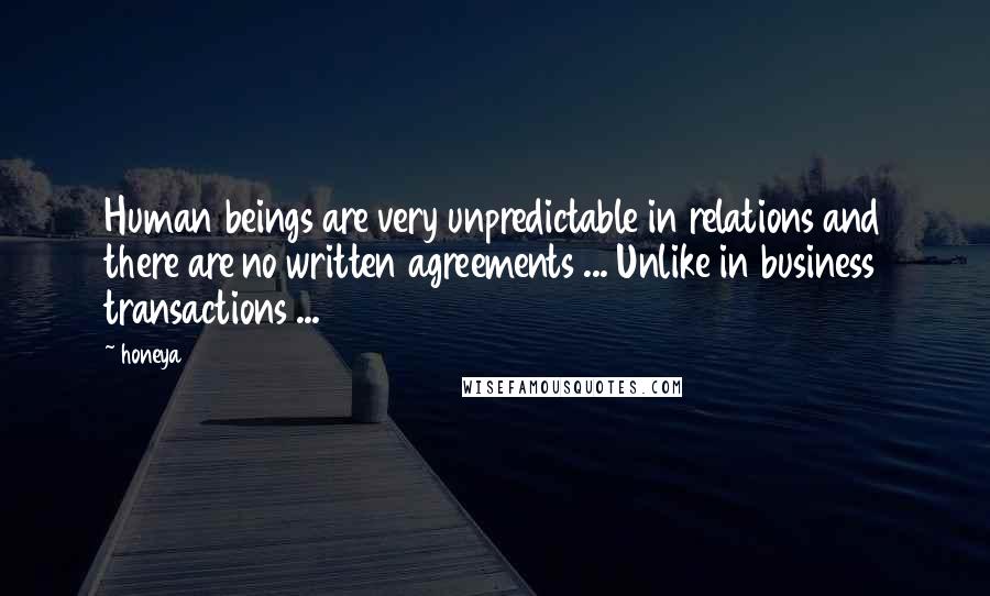 Honeya Quotes: Human beings are very unpredictable in relations and there are no written agreements ... Unlike in business transactions ...