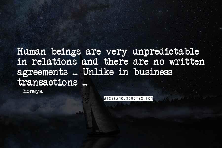 Honeya Quotes: Human beings are very unpredictable in relations and there are no written agreements ... Unlike in business transactions ...