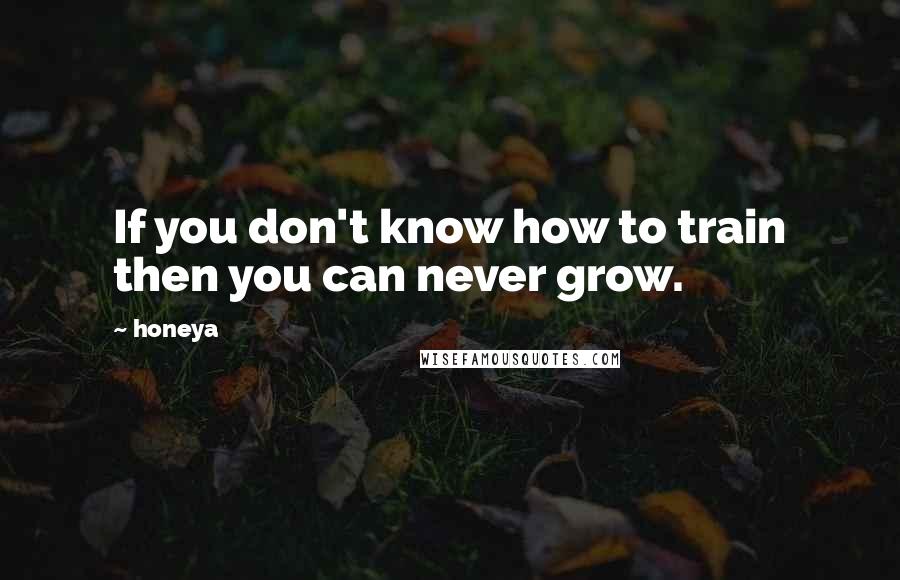 Honeya Quotes: If you don't know how to train then you can never grow.