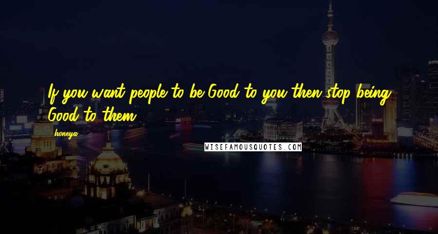 Honeya Quotes: If you want people to be Good to you then stop being Good to them.