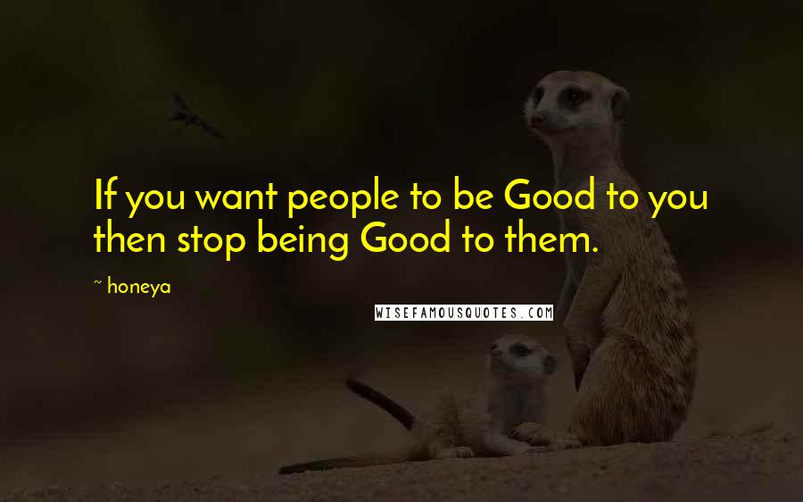 Honeya Quotes: If you want people to be Good to you then stop being Good to them.