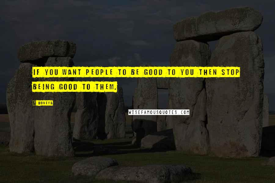 Honeya Quotes: If you want people to be Good to you then stop being Good to them.