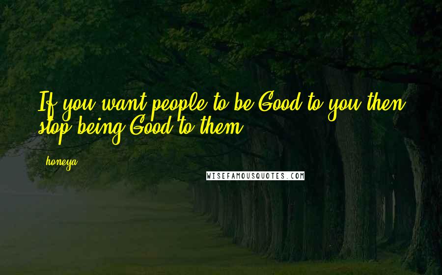 Honeya Quotes: If you want people to be Good to you then stop being Good to them.