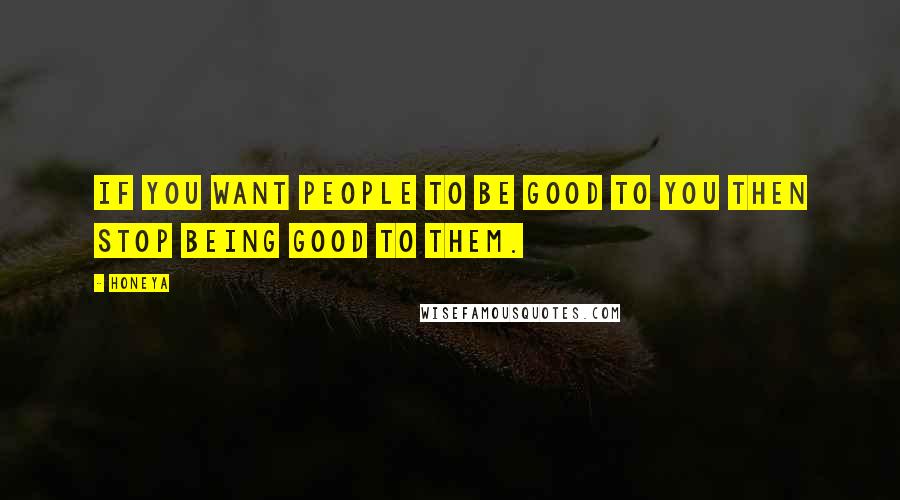 Honeya Quotes: If you want people to be Good to you then stop being Good to them.