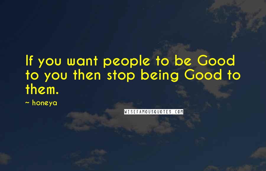 Honeya Quotes: If you want people to be Good to you then stop being Good to them.