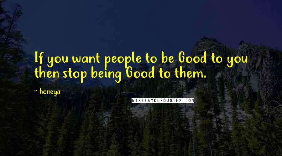 Honeya Quotes: If you want people to be Good to you then stop being Good to them.