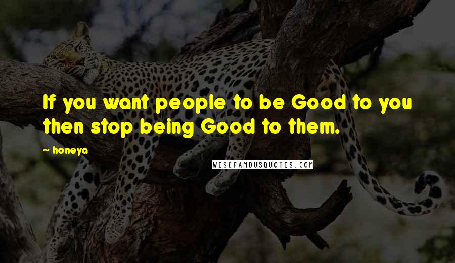 Honeya Quotes: If you want people to be Good to you then stop being Good to them.