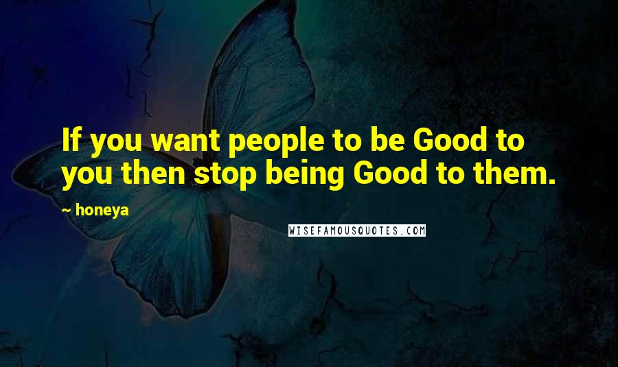 Honeya Quotes: If you want people to be Good to you then stop being Good to them.