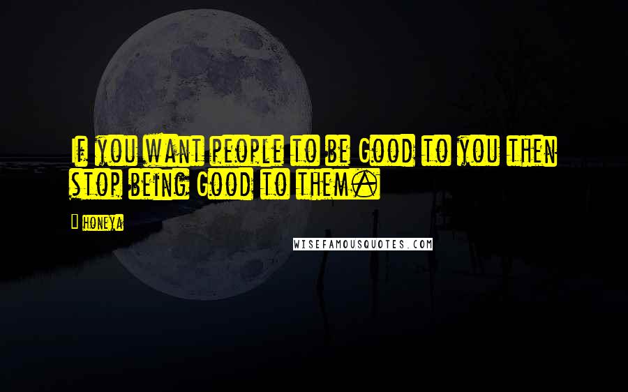 Honeya Quotes: If you want people to be Good to you then stop being Good to them.