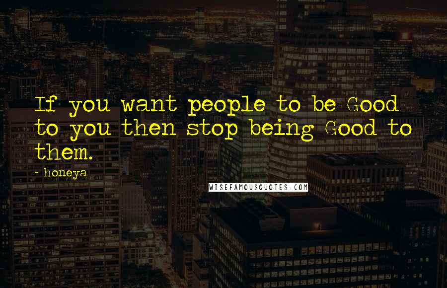 Honeya Quotes: If you want people to be Good to you then stop being Good to them.