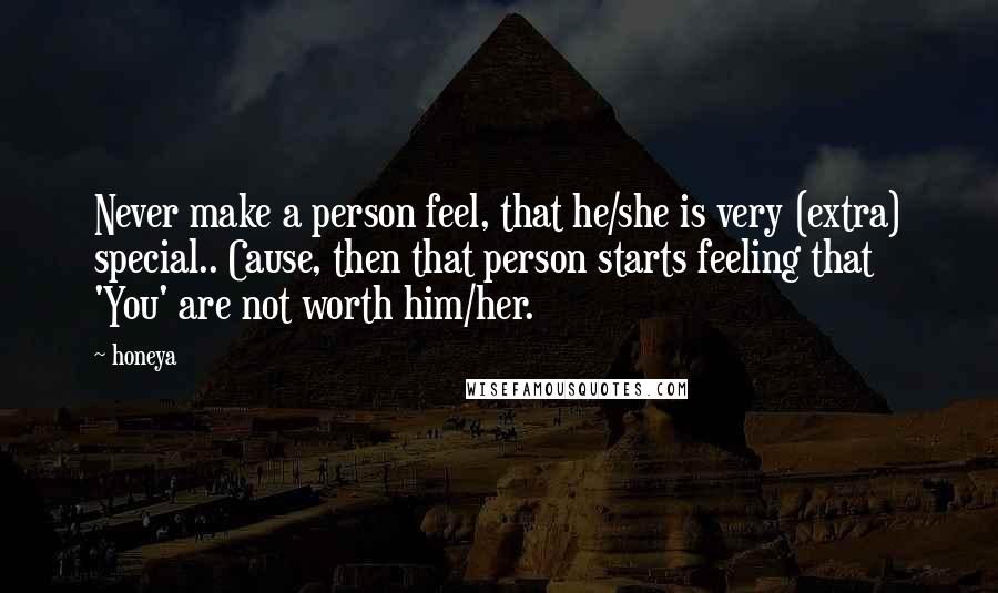 Honeya Quotes: Never make a person feel, that he/she is very (extra) special.. Cause, then that person starts feeling that 'You' are not worth him/her.