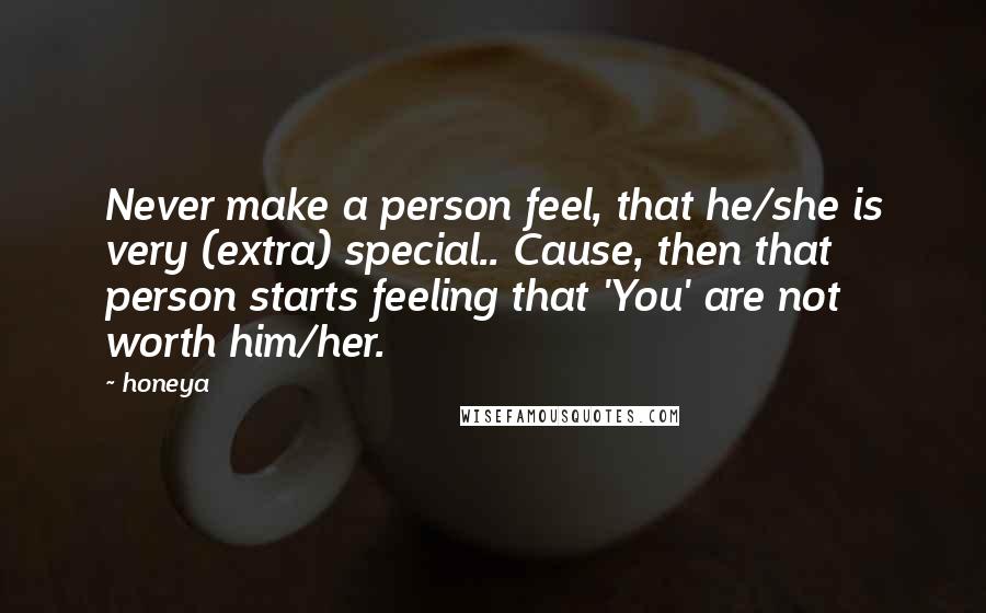 Honeya Quotes: Never make a person feel, that he/she is very (extra) special.. Cause, then that person starts feeling that 'You' are not worth him/her.