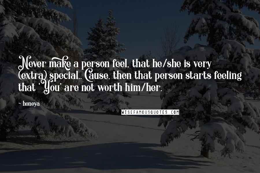 Honeya Quotes: Never make a person feel, that he/she is very (extra) special.. Cause, then that person starts feeling that 'You' are not worth him/her.