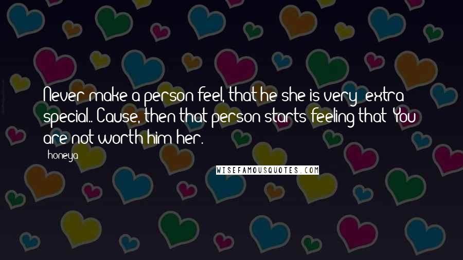 Honeya Quotes: Never make a person feel, that he/she is very (extra) special.. Cause, then that person starts feeling that 'You' are not worth him/her.