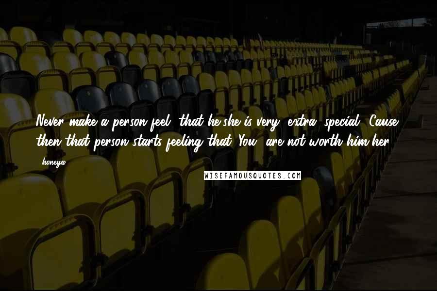 Honeya Quotes: Never make a person feel, that he/she is very (extra) special.. Cause, then that person starts feeling that 'You' are not worth him/her.