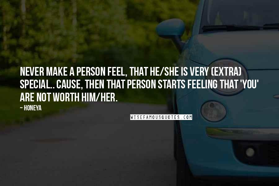 Honeya Quotes: Never make a person feel, that he/she is very (extra) special.. Cause, then that person starts feeling that 'You' are not worth him/her.