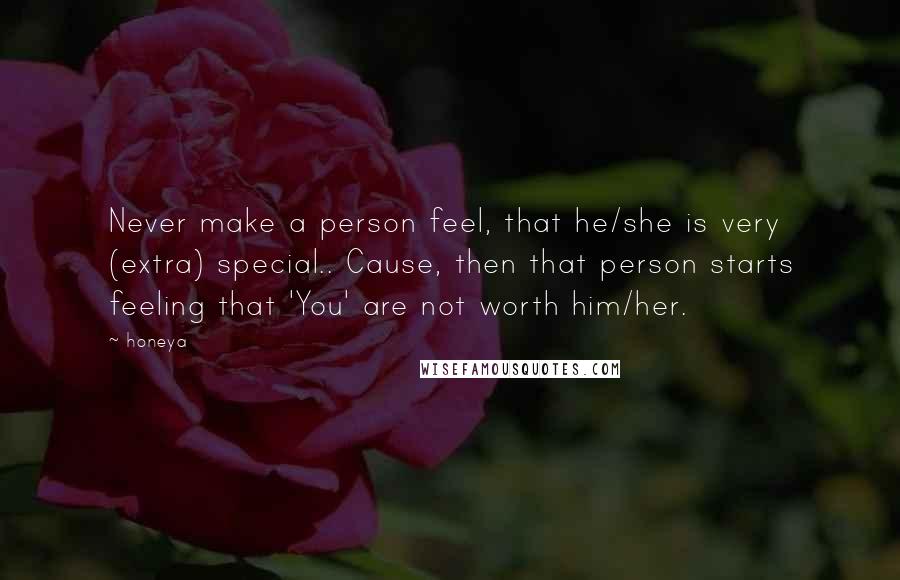 Honeya Quotes: Never make a person feel, that he/she is very (extra) special.. Cause, then that person starts feeling that 'You' are not worth him/her.