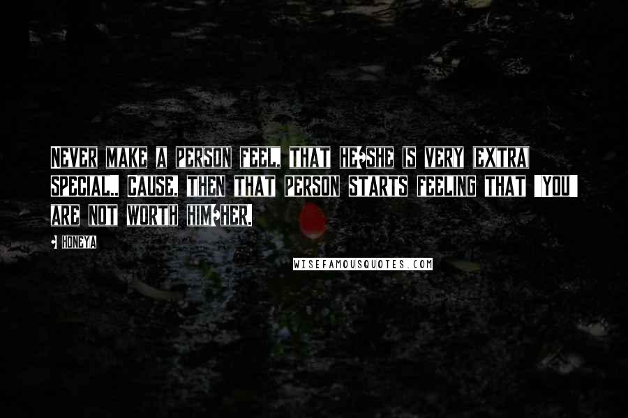 Honeya Quotes: Never make a person feel, that he/she is very (extra) special.. Cause, then that person starts feeling that 'You' are not worth him/her.