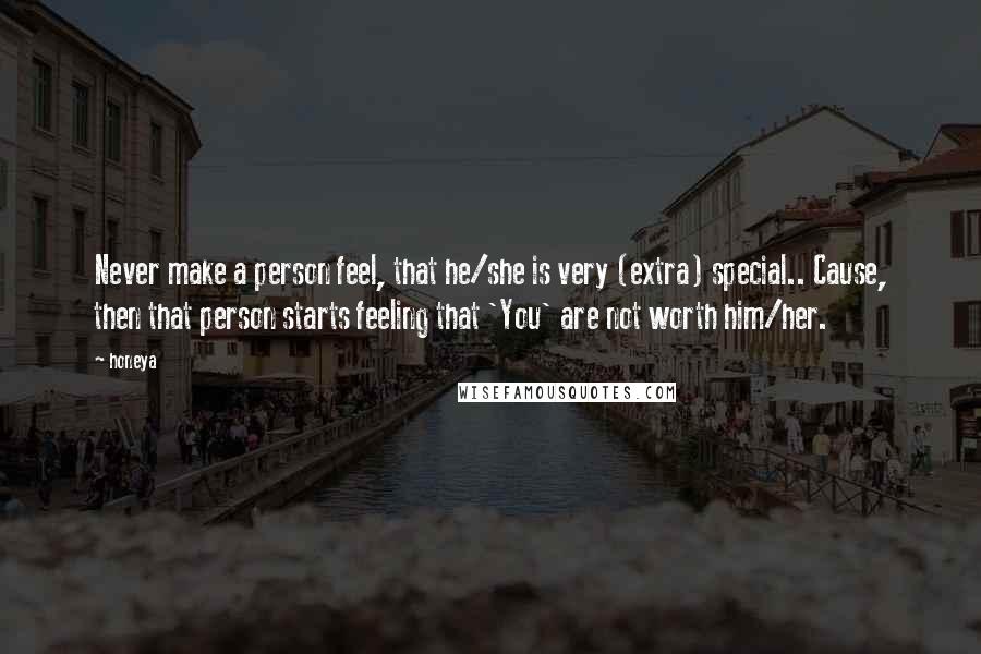 Honeya Quotes: Never make a person feel, that he/she is very (extra) special.. Cause, then that person starts feeling that 'You' are not worth him/her.