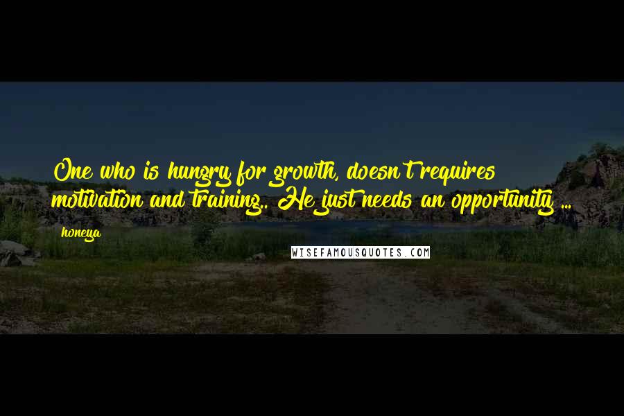 Honeya Quotes: One who is hungry for growth, doesn't requires motivation and training.. He just needs an opportunity ...