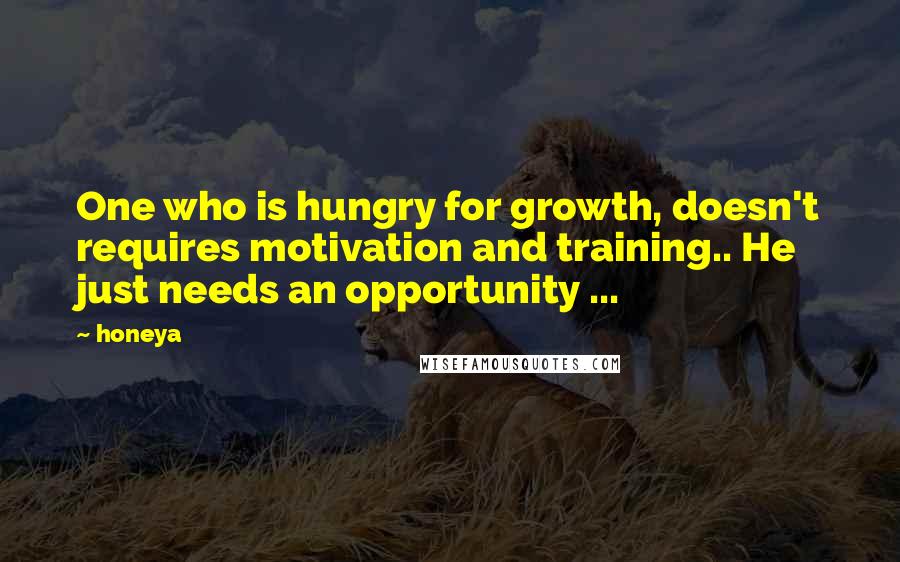 Honeya Quotes: One who is hungry for growth, doesn't requires motivation and training.. He just needs an opportunity ...