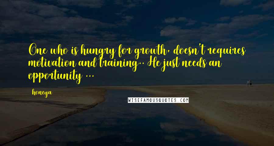 Honeya Quotes: One who is hungry for growth, doesn't requires motivation and training.. He just needs an opportunity ...