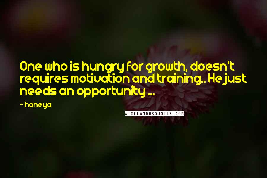 Honeya Quotes: One who is hungry for growth, doesn't requires motivation and training.. He just needs an opportunity ...