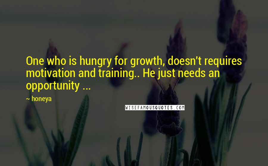 Honeya Quotes: One who is hungry for growth, doesn't requires motivation and training.. He just needs an opportunity ...