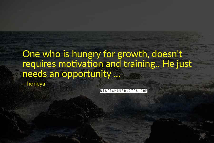 Honeya Quotes: One who is hungry for growth, doesn't requires motivation and training.. He just needs an opportunity ...