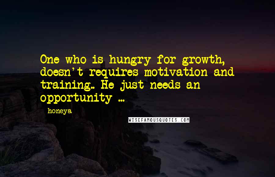 Honeya Quotes: One who is hungry for growth, doesn't requires motivation and training.. He just needs an opportunity ...