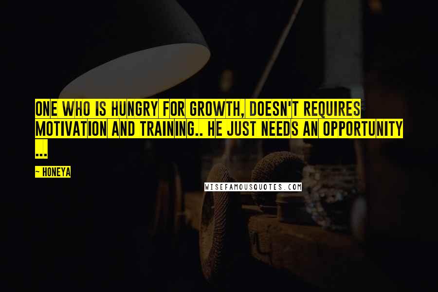 Honeya Quotes: One who is hungry for growth, doesn't requires motivation and training.. He just needs an opportunity ...