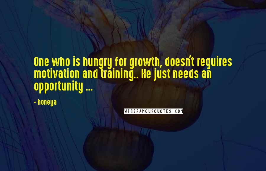 Honeya Quotes: One who is hungry for growth, doesn't requires motivation and training.. He just needs an opportunity ...