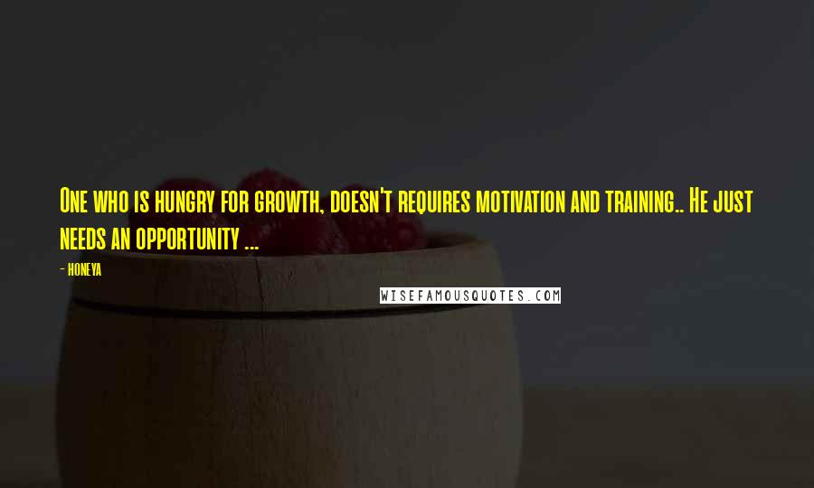Honeya Quotes: One who is hungry for growth, doesn't requires motivation and training.. He just needs an opportunity ...