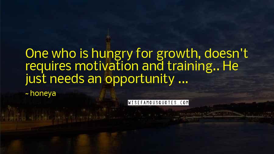 Honeya Quotes: One who is hungry for growth, doesn't requires motivation and training.. He just needs an opportunity ...