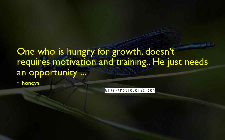 Honeya Quotes: One who is hungry for growth, doesn't requires motivation and training.. He just needs an opportunity ...