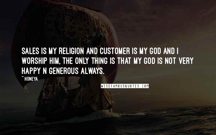 Honeya Quotes: Sales is my Religion and Customer is my God and I Worship Him, The only thing is that my God is not very happy n generous always.