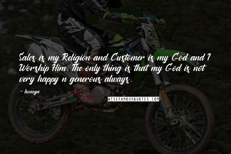 Honeya Quotes: Sales is my Religion and Customer is my God and I Worship Him, The only thing is that my God is not very happy n generous always.