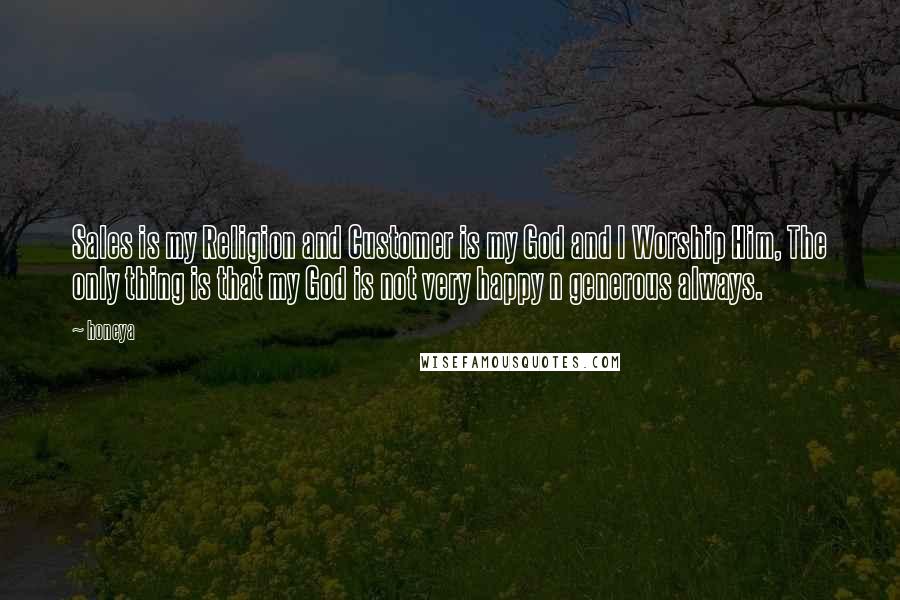 Honeya Quotes: Sales is my Religion and Customer is my God and I Worship Him, The only thing is that my God is not very happy n generous always.