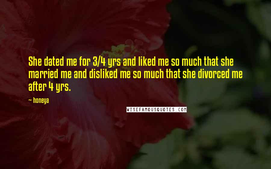 Honeya Quotes: She dated me for 3/4 yrs and liked me so much that she married me and disliked me so much that she divorced me after 4 yrs.