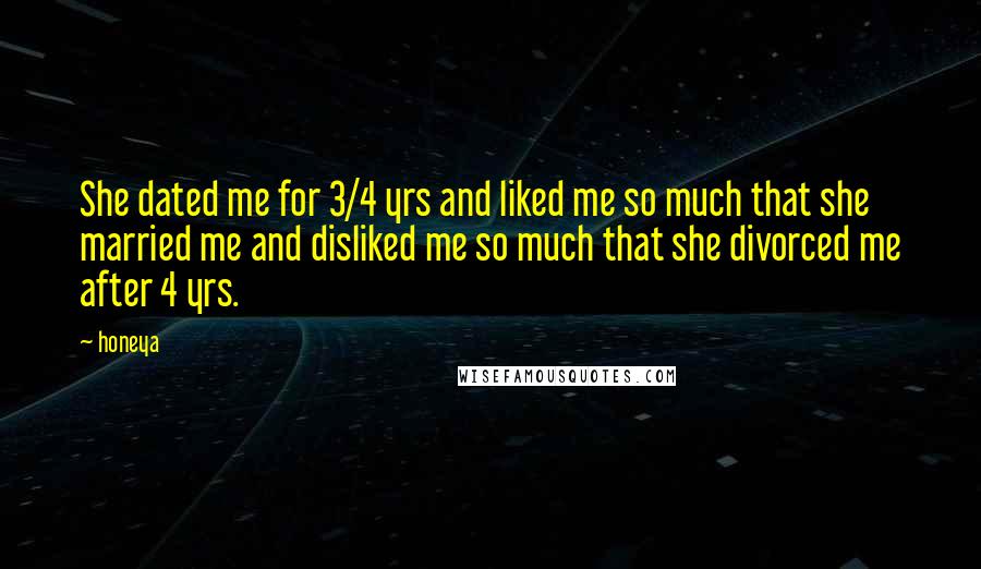 Honeya Quotes: She dated me for 3/4 yrs and liked me so much that she married me and disliked me so much that she divorced me after 4 yrs.