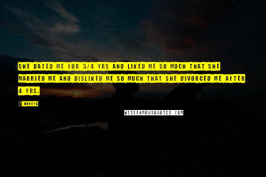 Honeya Quotes: She dated me for 3/4 yrs and liked me so much that she married me and disliked me so much that she divorced me after 4 yrs.