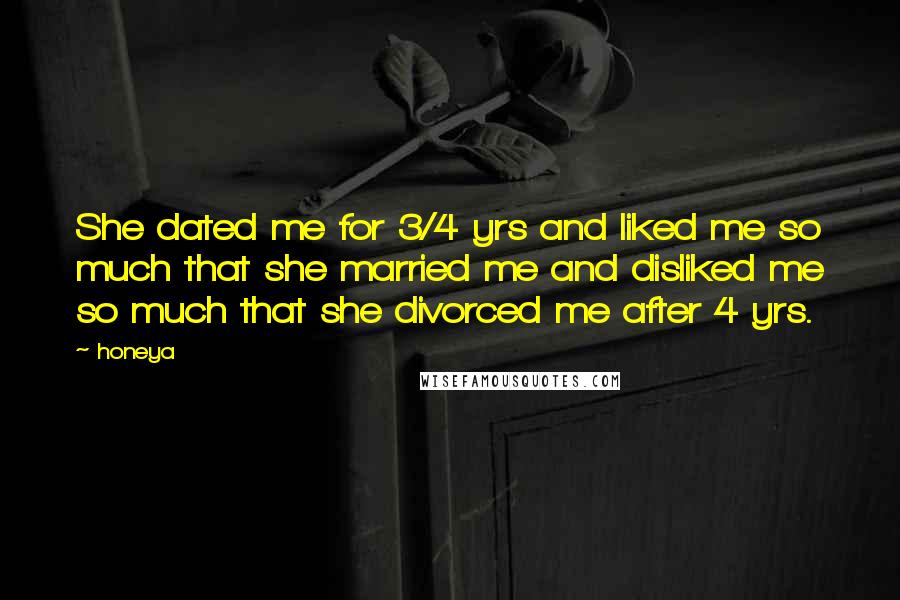 Honeya Quotes: She dated me for 3/4 yrs and liked me so much that she married me and disliked me so much that she divorced me after 4 yrs.