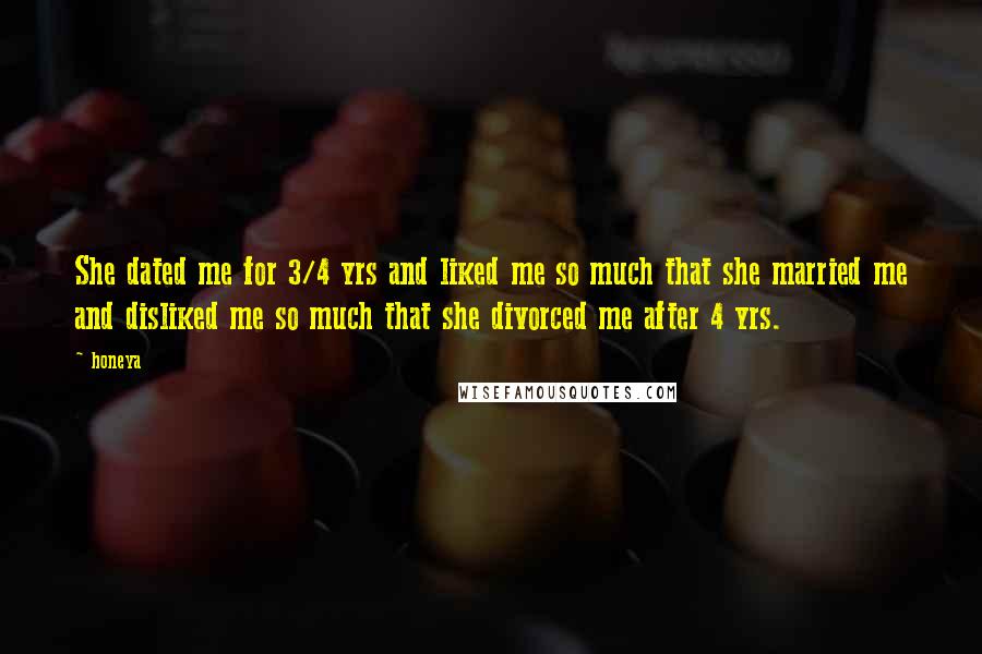 Honeya Quotes: She dated me for 3/4 yrs and liked me so much that she married me and disliked me so much that she divorced me after 4 yrs.