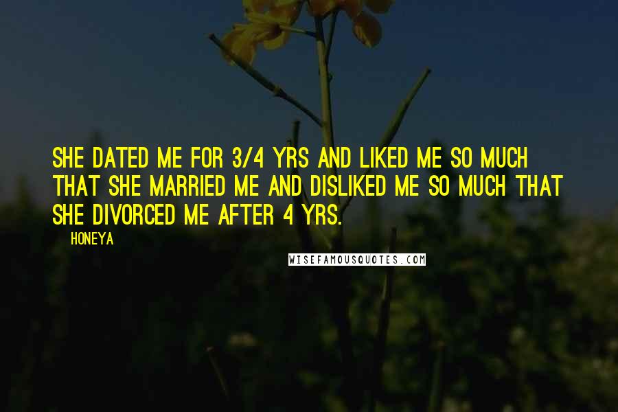 Honeya Quotes: She dated me for 3/4 yrs and liked me so much that she married me and disliked me so much that she divorced me after 4 yrs.