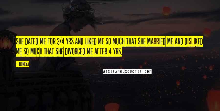 Honeya Quotes: She dated me for 3/4 yrs and liked me so much that she married me and disliked me so much that she divorced me after 4 yrs.