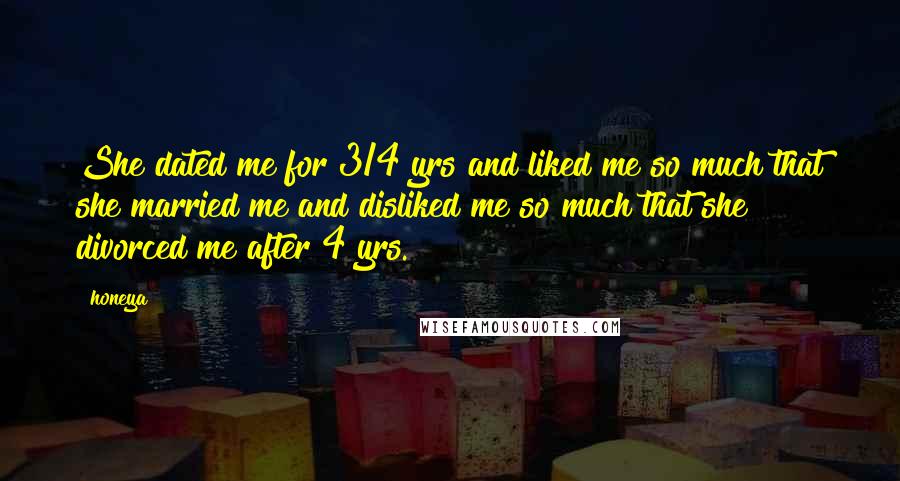 Honeya Quotes: She dated me for 3/4 yrs and liked me so much that she married me and disliked me so much that she divorced me after 4 yrs.