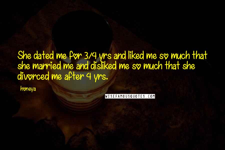 Honeya Quotes: She dated me for 3/4 yrs and liked me so much that she married me and disliked me so much that she divorced me after 4 yrs.
