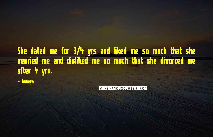 Honeya Quotes: She dated me for 3/4 yrs and liked me so much that she married me and disliked me so much that she divorced me after 4 yrs.