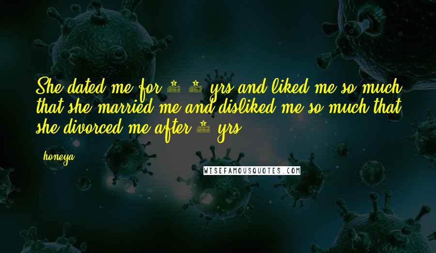 Honeya Quotes: She dated me for 3/4 yrs and liked me so much that she married me and disliked me so much that she divorced me after 4 yrs.